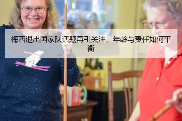 梅西退出国家队话题再引关注，年龄与责任如何平衡