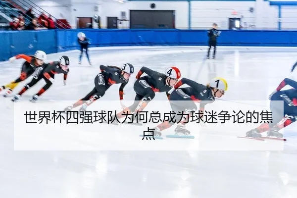 世界杯四强球队为何总成为球迷争论的焦点